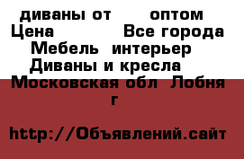 диваны от 2700 оптом › Цена ­ 2 700 - Все города Мебель, интерьер » Диваны и кресла   . Московская обл.,Лобня г.